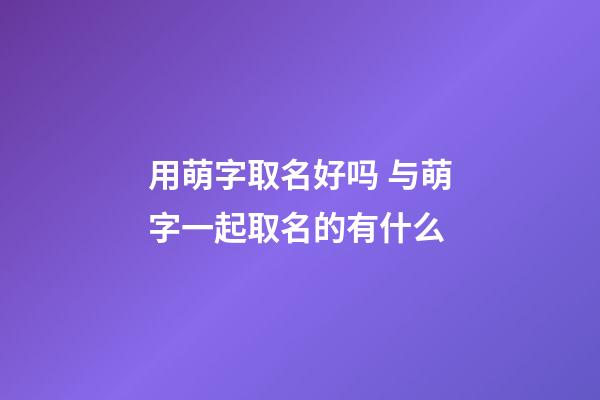 用萌字取名好吗 与萌字一起取名的有什么